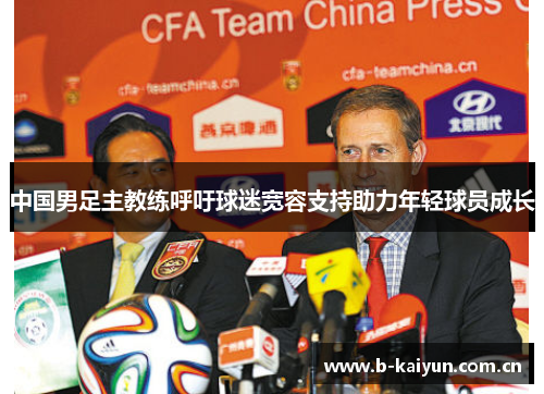 中国男足主教练呼吁球迷宽容支持助力年轻球员成长 中国男足主教练呼吁球迷宽容支持助力年轻球员成长