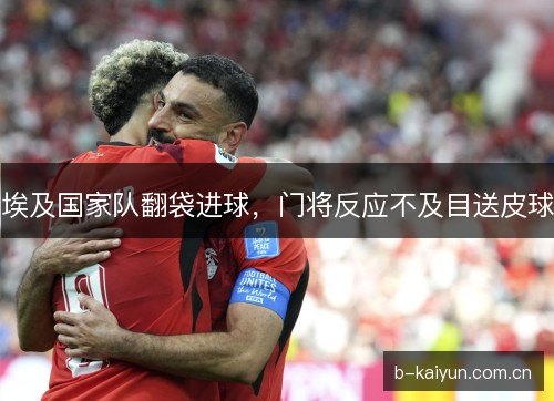 埃及国家队翻袋进球,门将反应不及目送皮球 埃及国家队翻袋进球,门将反应不及目送皮球