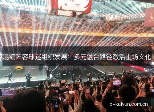 混编阵容球迷组织发展：多元融合路径激活主场文化