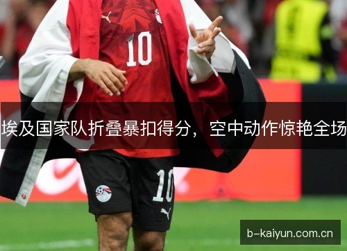 埃及国家队折叠暴扣得分，空中动作惊艳全场