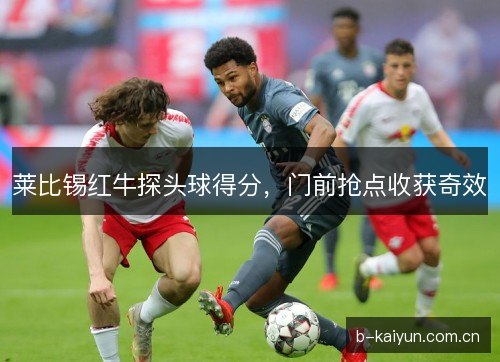 莱比锡红牛探头球得分,门前抢点收获奇效 莱比锡红牛探头球得分,门前抢点收获奇效